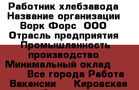 Работник хлебзавода › Название организации ­ Ворк Форс, ООО › Отрасль предприятия ­ Промышленность, производство › Минимальный оклад ­ 27 000 - Все города Работа » Вакансии   . Кировская обл.,Захарищево п.